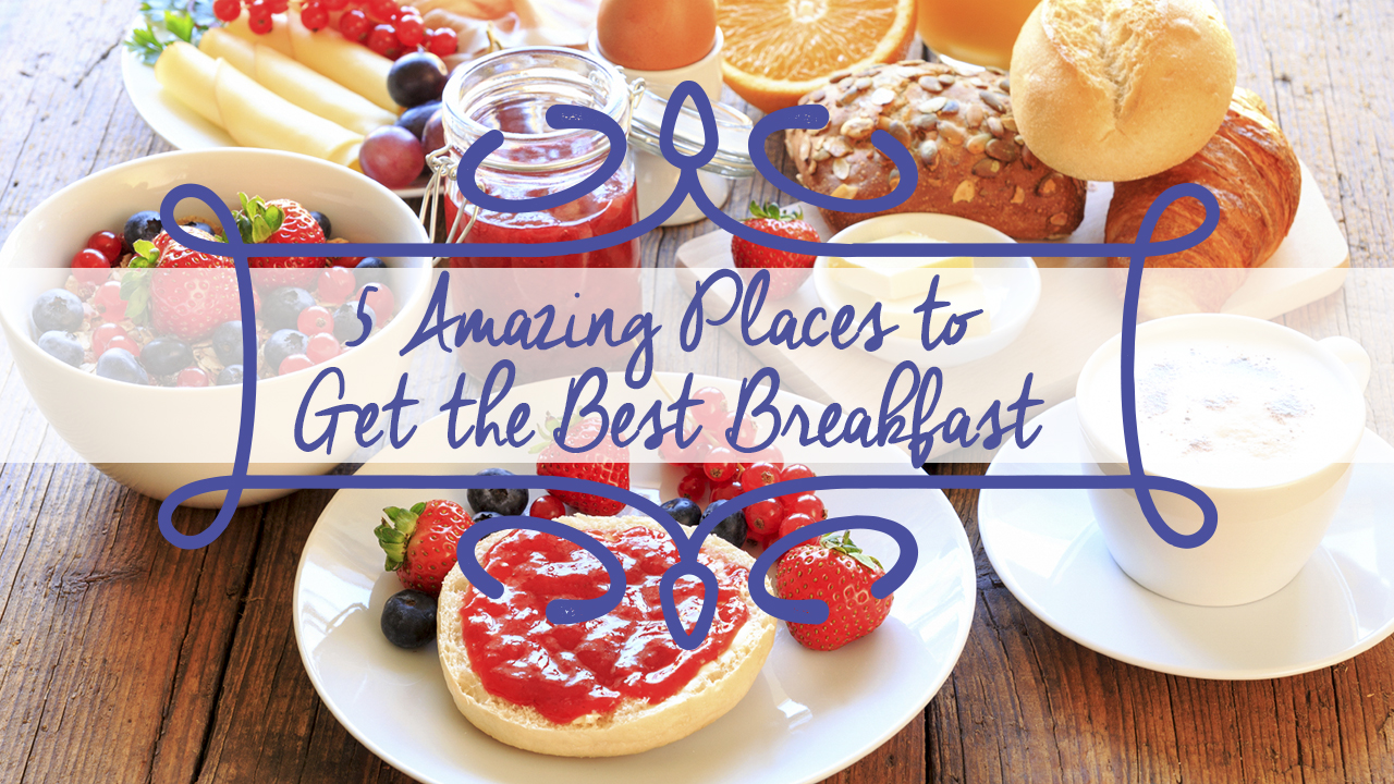 5 Amazing Places to Get the Best Breakfast